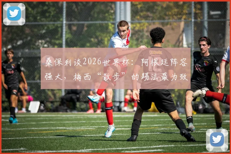 桑保利谈2026世界杯：阿根廷阵容强大，梅西“散步”的踢法最为致命
