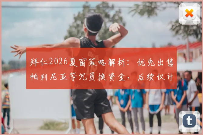 拜仁2026夏窗策略解析：优先出售帕利尼亚等冗员换资金，后续仅计划再签一名新援，潜在离队名单及转会目标前瞻