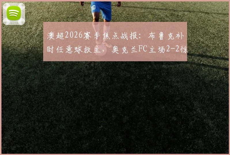 澳超2026赛季焦点战报：布鲁克补时任意球救主，奥克兰FC主场2-2惊险战平墨尔本胜利，积分榜形势解析