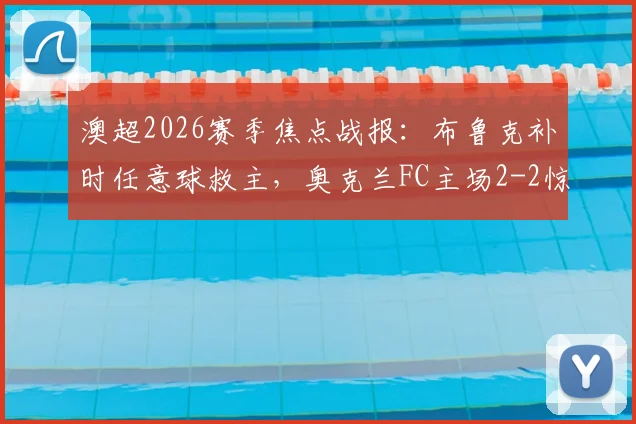 澳超2026赛季焦点战报：布鲁克补时任意球救主，奥克兰FC主场2-2惊险战平墨尔本胜利，积分榜形势解析