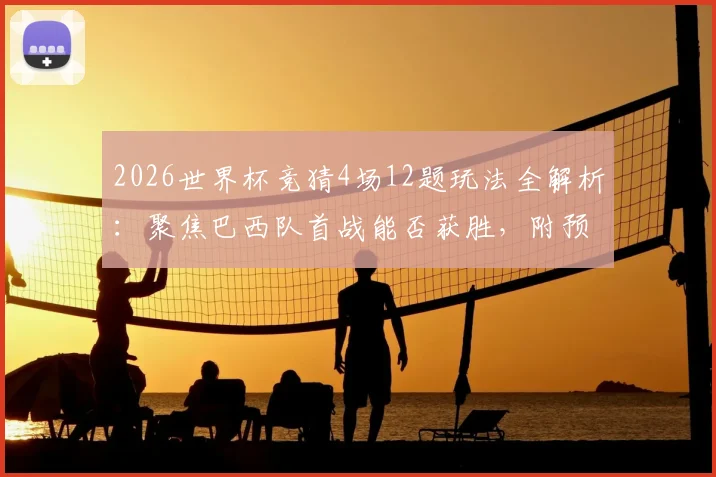 2026世界杯竞猜4场12题玩法全解析：聚焦巴西队首战能否获胜，附预测分析与答题攻略
