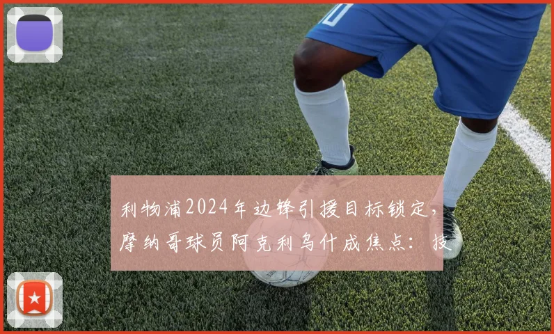 利物浦2024年边锋引援目标锁定,摩纳哥球员阿克利乌什成焦点:技术特点、最新转会动态及5000万欧元报价前景深度解读