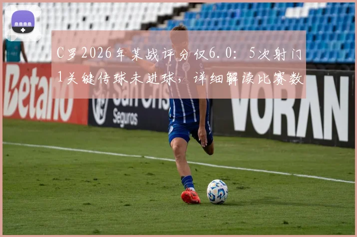 C罗2026年某战评分仅6.0：5次射门1关键传球未进球，详细解读比赛数据与球员状态