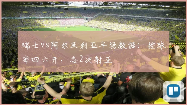 瑞士vs阿尔及利亚半场数据：控球率四六开，各2次射正