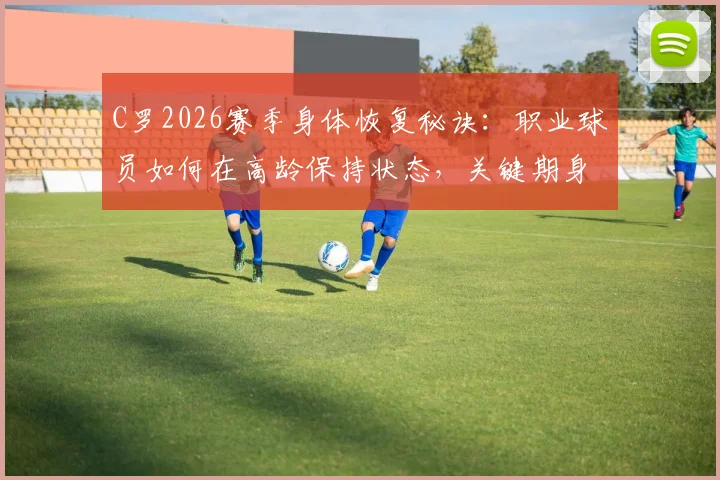 C罗2026赛季身体恢复秘诀：职业球员如何在高龄保持状态，关键期身体管理指南