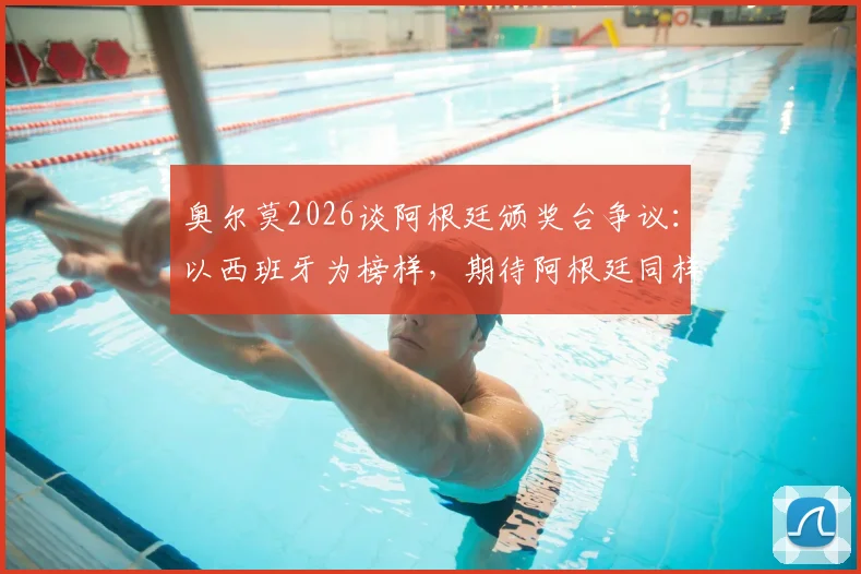奥尔莫2026谈阿根廷颁奖台争议：以西班牙为榜样，期待阿根廷同样展现尊重