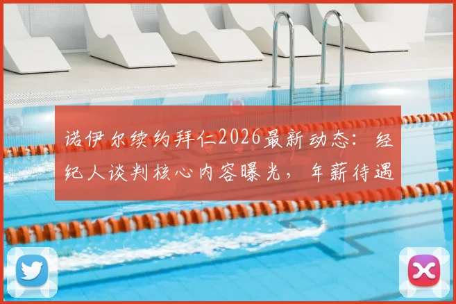诺伊尔续约拜仁2026最新动态：经纪人谈判核心内容曝光，年薪待遇成关键，附未来门将位置分析