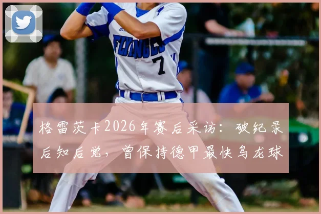 格雷茨卡2026年赛后采访：破纪录后知后觉，曾保持德甲最快乌龙球尴尬纪录