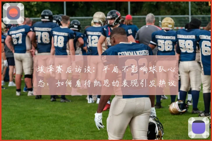 埃泽赛后访谈：平局不影响球队心态，如何看待凯恩的表现引发热议