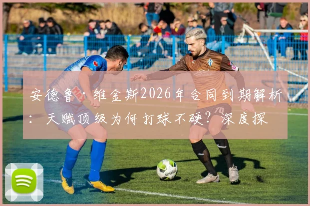安德鲁·维金斯2026年合同到期解析：天赋顶级为何打球不硬？深度探讨其“毒瘤”标签与未来去向