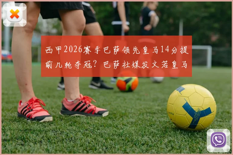 西甲2026赛季巴萨领先皇马14分提前几轮夺冠?巴萨社媒发文若皇马无法拿分将直接捧杯