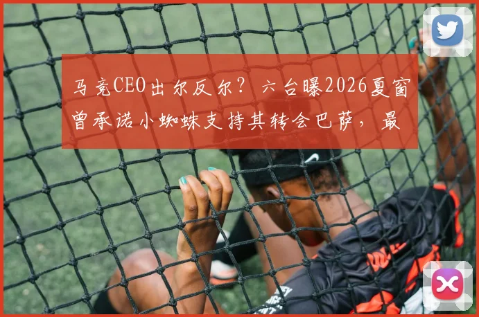 马竞CEO出尔反尔？六台曝2026夏窗曾承诺小蜘蛛支持其转会巴萨，最新动态解析