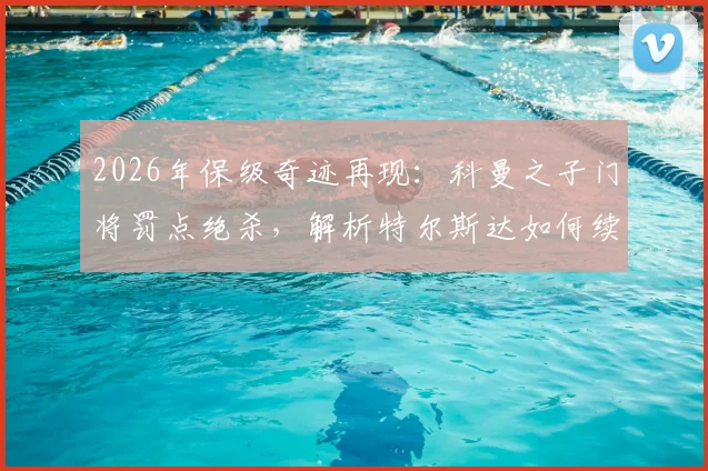 2026年保级奇迹再现：科曼之子门将罚点绝杀，解析特尔斯达如何续命荷乙