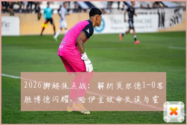 2026挪超焦点战:解析莫尔德1-0客胜博德闪耀,哈伊金致命失误与霍格错失良机全回顾