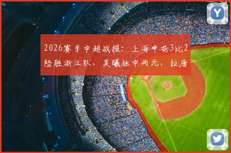 2026赛季中超战报：上海申花3比2险胜浙江队，吴曦独中两元，拉唐点射锁定胜局