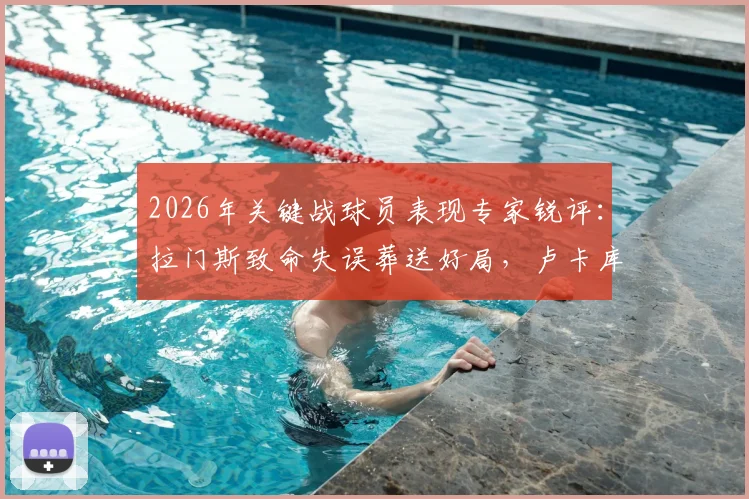 2026年关键战球员表现专家锐评：拉门斯致命失误葬送好局，卢卡库全场隐身原因解析