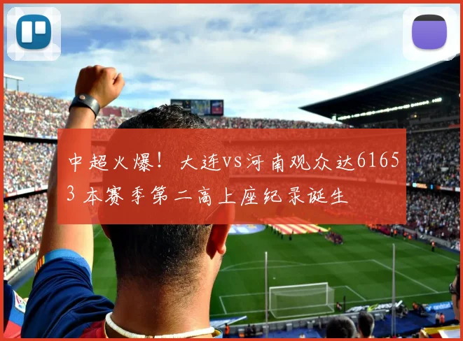 中超火爆！大连vs河南观众达61653 本赛季第二高上座纪录诞生