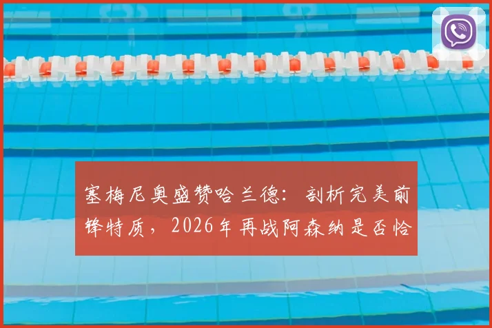 塞梅尼奥盛赞哈兰德：剖析完美前锋特质，2026年再战阿森纳是否恰逢其时？
