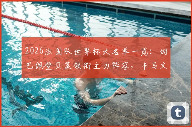2026法国队世界杯大名单一览：姆巴佩登贝莱领衔主力阵容，卡马文加落选原因及德尚选人思路解读