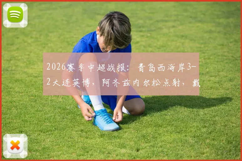 2026赛季中超战报：青岛西海岸3-2大连英博，阿齐兹内尔松点射，戴维森关键球制胜