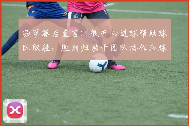 茹萨赛后直言：很开心进球帮助球队取胜，胜利归功于团队协作和球迷支持