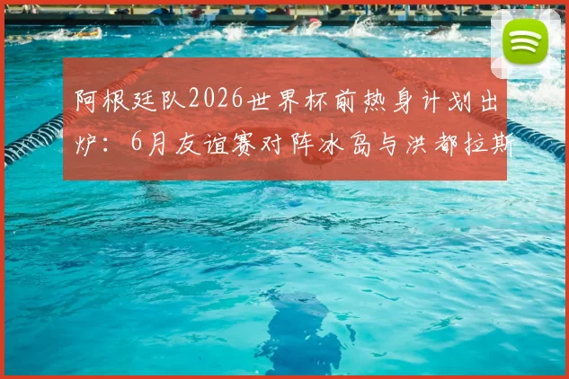阿根廷队2026世界杯前热身计划出炉:6月友谊赛对阵冰岛与洪都拉斯,备战最新动态一览