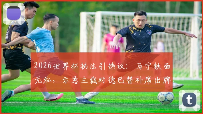 2026世界杯执法引热议：马宁铁面无私，示意主裁对德巴替补席出牌事件解读