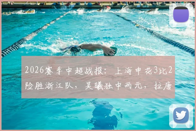 2026赛季中超战报：上海申花3比2险胜浙江队，吴曦独中两元，拉唐点射锁定胜局