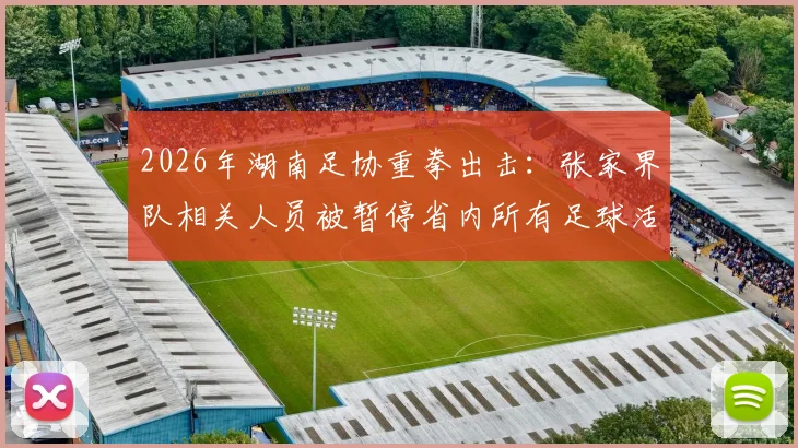 2026年湖南足协重拳出击:张家界队相关人员被暂停省内所有足球活动,涉事原因与处罚依据详解