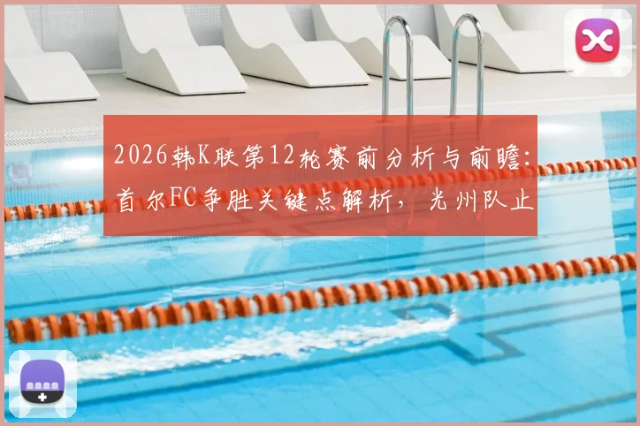 2026韩K联第12轮赛前分析与前瞻：首尔FC争胜关键点解析，光州队止颓形势观察