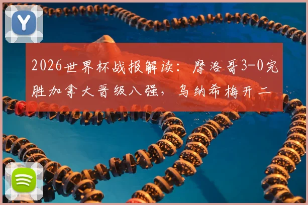 2026世界杯战报解读:摩洛哥3-0完胜加拿大晋级八强,乌纳希梅开二度集锦与战术分析,附最新赛程表