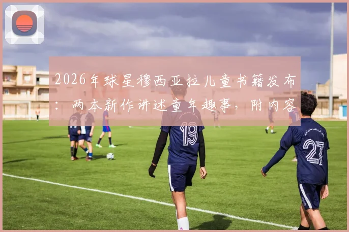2026年球星穆西亚拉儿童书籍发布：两本新作讲述童年趣事，附内容简介与购买指南