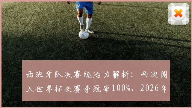 西班牙队决赛统治力解析：两次闯入世界杯决赛夺冠率100%，2026年能否延续必胜定律？