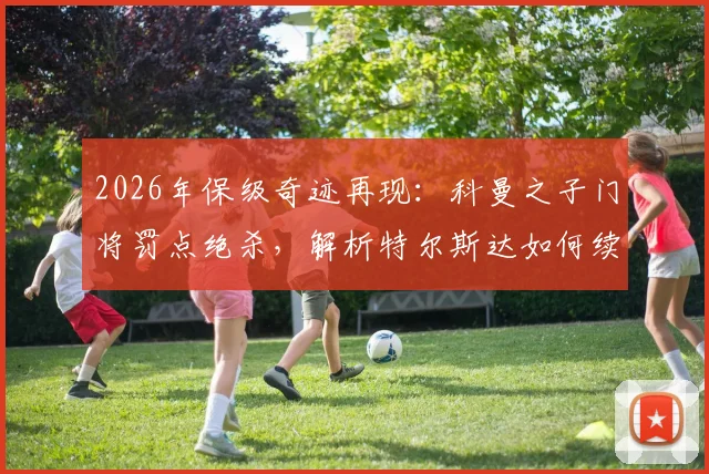 2026年保级奇迹再现:科曼之子门将罚点绝杀,解析特尔斯达如何续命荷乙