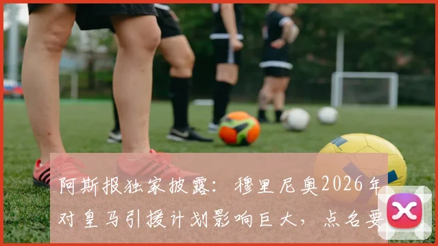 阿斯报独家披露：穆里尼奥2026年对皇马引援计划影响巨大，点名要求签下邓弗里斯与B席