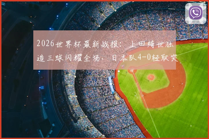 2026世界杯最新战报：上田绮世独造三球闪耀全场，日本队4-0轻取突尼斯迎开门红