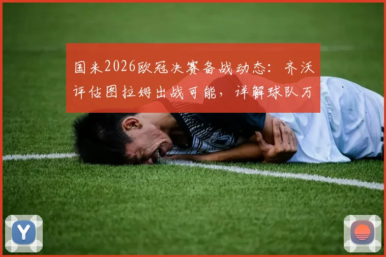 国米2026欧冠决赛备战动态：齐沃评估图拉姆出战可能，详解球队万全准备计划