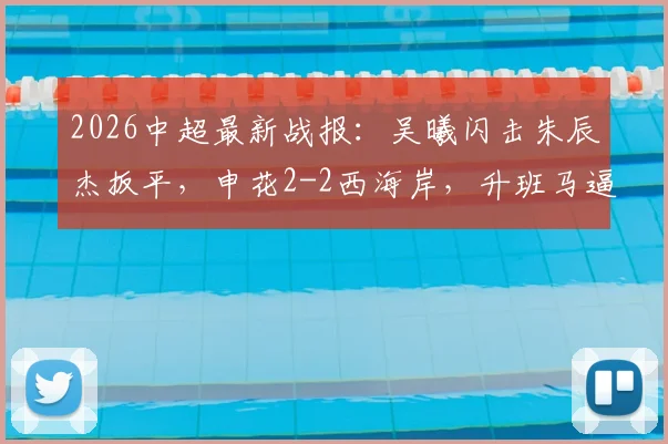 2026中超最新战报：吴曦闪击朱辰杰扳平，申花2-2西海岸，升班马逼平强敌引裁判争议讨论