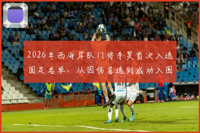 2026年西海岸队门将李昊首次入选国足名单，从因伤落选到成功入围的历程分析