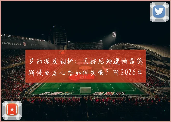 罗西深度剖析：贝林厄姆遭帕雷德斯侵犯后心态如何失衡？附2026年关键战状态分析与心态调整指南