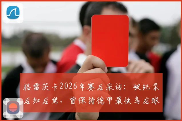 格雷茨卡2026年赛后采访：破纪录后知后觉，曾保持德甲最快乌龙球尴尬纪录
