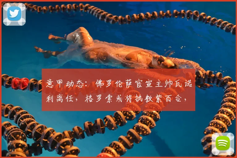 意甲动态：佛罗伦萨官宣主帅瓦诺利离任，格罗索或将执教紫百合，2026赛季前景分析