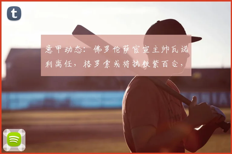 意甲动态：佛罗伦萨官宣主帅瓦诺利离任，格罗索或将执教紫百合，2026赛季前景分析