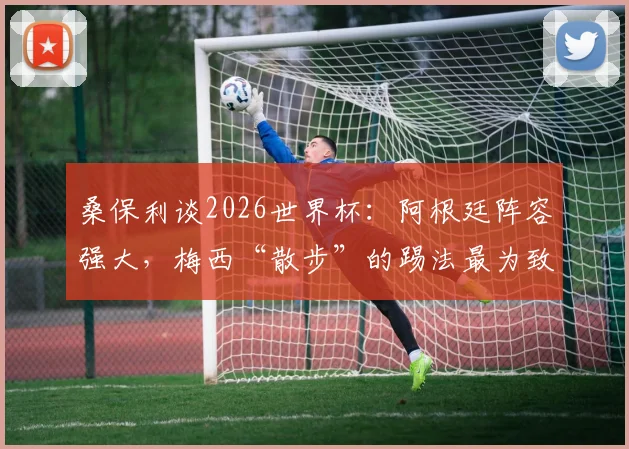 桑保利谈2026世界杯：阿根廷阵容强大，梅西“散步”的踢法最为致命