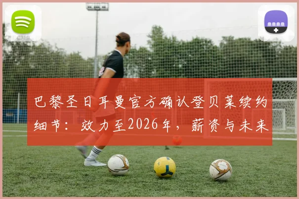 巴黎圣日耳曼官方确认登贝莱续约细节：效力至2026年，薪资与未来规划全解析