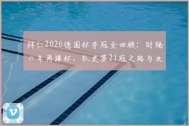 拜仁2026德国杯夺冠全回顾：时隔六年再捧杯，队史第21冠之路与决赛阵容深度解析