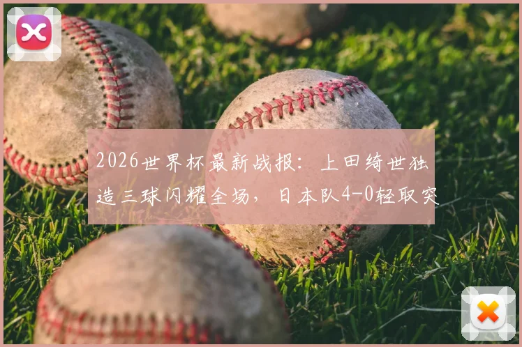 2026世界杯最新战报：上田绮世独造三球闪耀全场，日本队4-0轻取突尼斯迎开门红