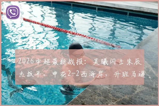 2026中超最新战报:吴曦闪击朱辰杰扳平,申花2-2西海岸,升班马逼平强敌引裁判争议讨论