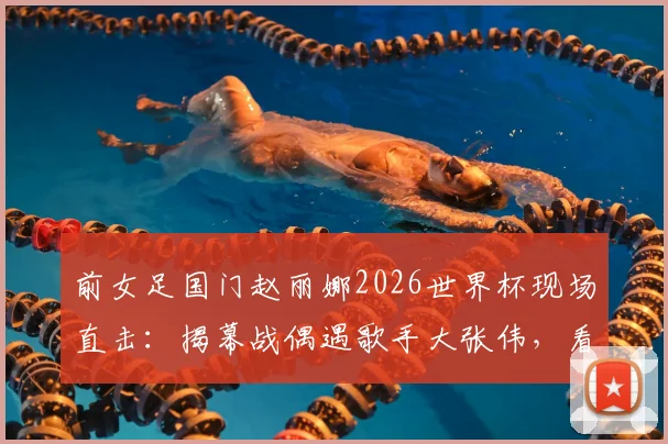 前女足国门赵丽娜2026世界杯现场直击：揭幕战偶遇歌手大张伟，看台同框引热议