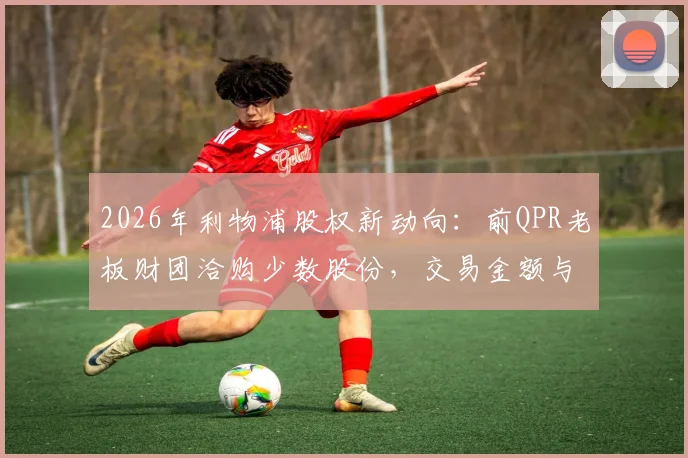2026年利物浦股权新动向：前QPR老板财团洽购少数股份，交易金额与芬威出售原因深度解读
